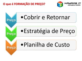 O que é FORMAÇÃO DE PREÇO?
Preço
•Cobrir e Retornar
Preço
•Estratégia de Preço
Preço
•Planilha de Custo
 