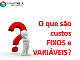 O que são
custos
FIXOS e
VARIÁVEIS?
 