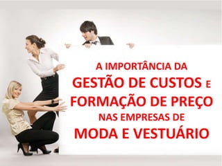 A IMPORTÂNCIA DA
GESTÃO DE CUSTOS E
FORMAÇÃO DE PREÇO
NAS EMPRESAS DE
MODA E VESTUÁRIO
 