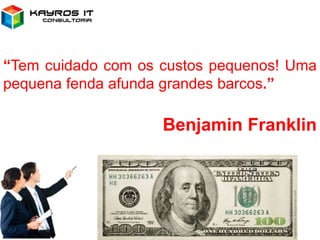 “Tem cuidado com os custos pequenos! Uma
pequena fenda afunda grandes barcos.”
Benjamin Franklin
 