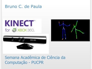 Kinect Semana Acadêmica de Ciência da Computação - PUCPR Bruno C. de Paula 
