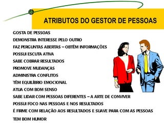 GOSTA DE PESSOAS DEMONSTRA INTERESSE PELO OUTRO FAZ PERGUNTAS ABERTAS – OBTÊM INFORMAÇÕES POSSUI ESCUTA ATIVA SABE COBRAR RESULTADOS PROMOVE MUDANÇAS ADMINISTRA CONFLITOS TÊM EQUILÍBRIO EMOCIONAL ATUA COM BOM SENSO SABE LIDAR COM PESSOAS DIFERENTES – A ARTE DE CONVIVER POSSUI FOCO NAS PESSOAS E NOS RESULTADOS É FIRME COM RELAÇÃO AOS RESULTADOS E SUAVE PARA COM AS PESSOAS TEM BOM HUMOR ATRIBUTOS DO GESTOR DE PESSOAS  