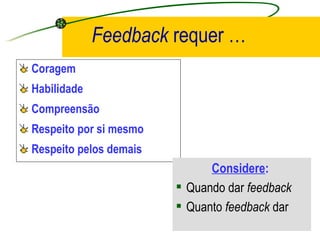 Feedback   requer … Coragem Habilidade Compreensão Respeito por si mesmo Respeito pelos demais Considere :   Quando dar  feedback Quanto  feedback  dar 