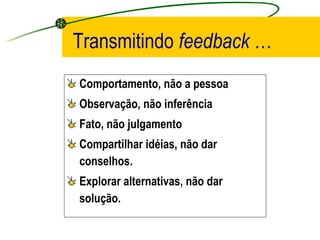 Transmitindo   feedback  … Comportamento, não a pessoa Observação, não inferência Fato, não julgamento Compartilhar idéias, não dar conselhos. Explorar alternativas, não dar solução. 