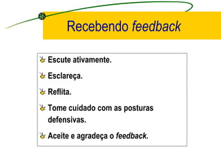 Recebendo   feedback Escute ativamente. Esclareça. Reflita. Tome cuidado com as posturas defensivas. Aceite e agradeça o  feedback. 