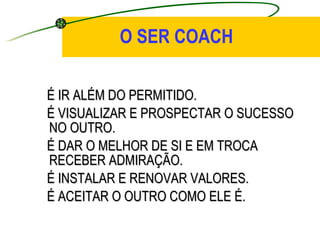 O SER COACH É IR ALÉM DO PERMITIDO. É VISUALIZAR E PROSPECTAR O SUCESSO NO OUTRO. É DAR O MELHOR DE SI E EM TROCA RECEBER ADMIRAÇÃO. É INSTALAR E RENOVAR VALORES. É ACEITAR O OUTRO COMO ELE É.   