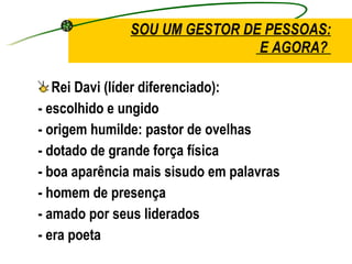 SOU UM GESTOR DE PESSOAS:  E AGORA?  Rei Davi (líder diferenciado): - escolhido e ungido  - origem humilde: pastor de ovelhas - dotado de grande força física - boa aparência mais sisudo em palavras - homem de presença - amado por seus liderados  - era poeta 