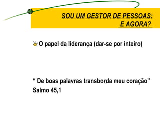 SOU UM GESTOR DE PESSOAS:  E AGORA?  O papel da liderança (dar-se por inteiro)  “  De boas palavras transborda meu coração”  Salmo 45,1 