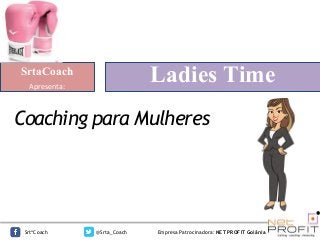 Coaching para Mulheres
SrtaCoach
Apresenta:
SrtªCoach @Srta_Coach Empresa Patrocinadora: NET PROFIT Goiânia
Ladies Time
 
