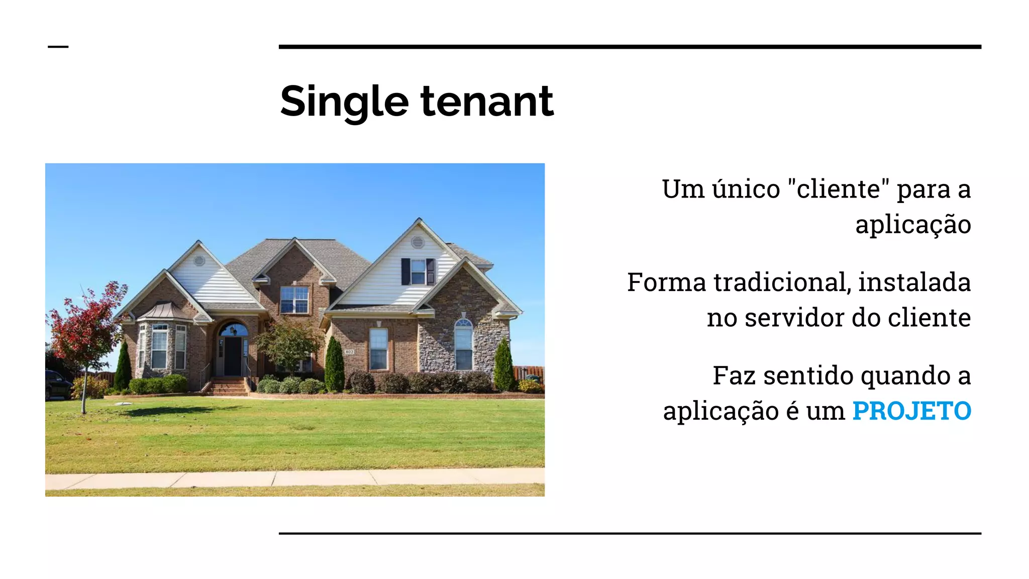 Single tenant
Um único "cliente" para a
aplicação
Forma tradicional, instalada
no servidor do cliente
Faz sentido quando a
aplicação é um PROJETO
 
