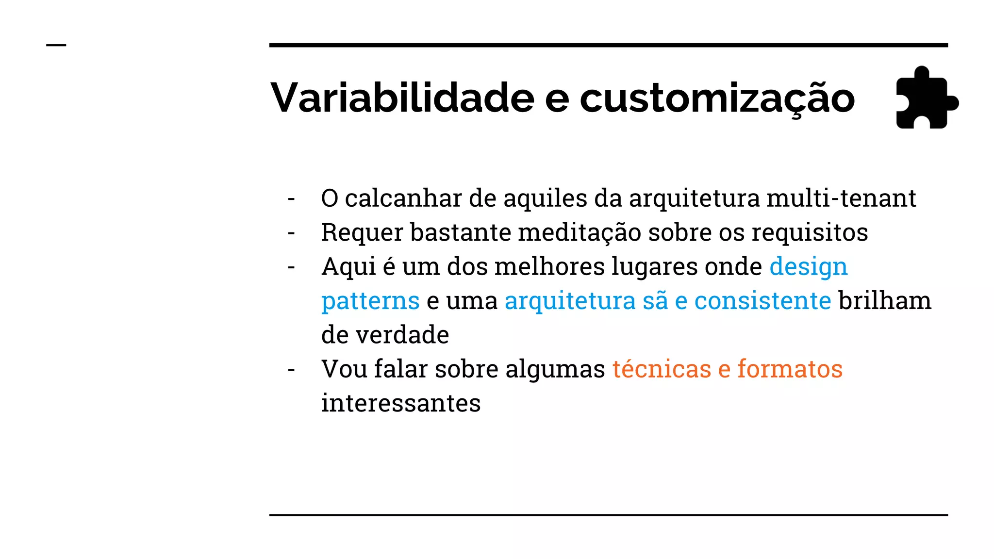 Variabilidade e customização
- O calcanhar de aquiles da arquitetura multi-tenant
- Requer bastante meditação sobre os requisitos
- Aqui é um dos melhores lugares onde design
patterns e uma arquitetura sã e consistente brilham
de verdade
- Vou falar sobre algumas técnicas e formatos
interessantes
 
