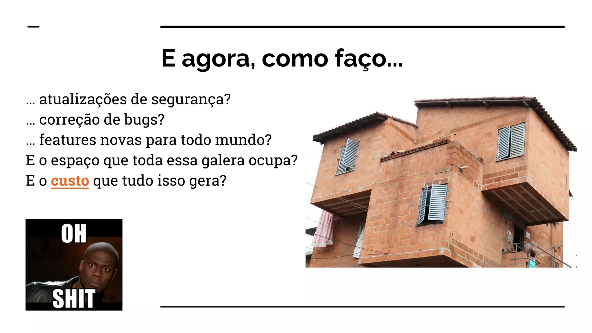 E agora, como faço...
… atualizações de segurança?
… correção de bugs?
… features novas para todo mundo?
E o espaço que toda essa galera ocupa?
E o custo que tudo isso gera?
 