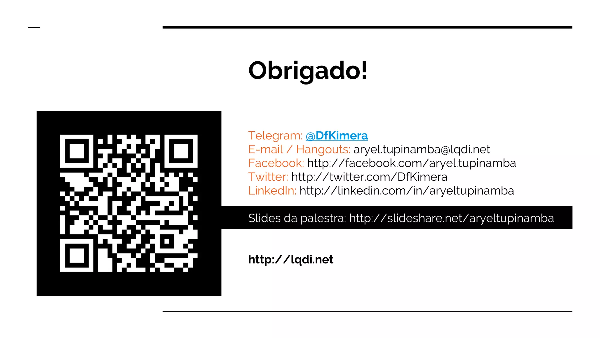Obrigado!
Telegram: @DfKimera
E-mail / Hangouts: aryel.tupinamba@lqdi.net
Facebook: http://facebook.com/aryel.tupinamba
Twitter: http://twitter.com/DfKimera
LinkedIn: http://linkedin.com/in/aryeltupinamba
Slides da palestra: http://slideshare.net/aryeltupinamba
http://lqdi.net
 