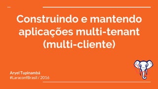 Construindo e mantendo
aplicações multi-tenant
(multi-cliente)
Aryel Tupinambá
#LaraconfBrasil / 2016
 