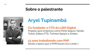 Sobre o palestrante
Co-fundador e CTO da LQDI Digital
Projetos para empresas como Porto Seguro, Nestlé,
Ticket, Editora FTD, Tishman Speyer e Ambev
13 anos trabalhando com PHP
Desde a época que o PHPClasses era a onda :)
Aryel Tupinambá
 