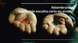 Relembrando!
Não existe escolha certa ou errada!
 