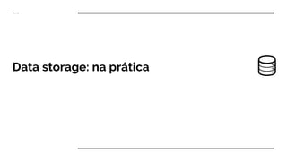 Data storage: na prática
 