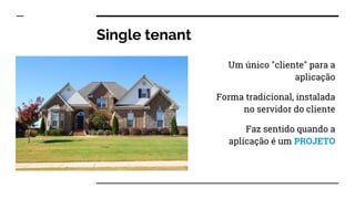 Single tenant
Um único "cliente" para a
aplicação
Forma tradicional, instalada
no servidor do cliente
Faz sentido quando a
aplicação é um PROJETO
 