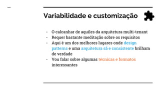 Variabilidade e customização
- O calcanhar de aquiles da arquitetura multi-tenant
- Requer bastante meditação sobre os requisitos
- Aqui é um dos melhores lugares onde design
patterns e uma arquitetura sã e consistente brilham
de verdade
- Vou falar sobre algumas técnicas e formatos
interessantes
 