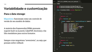 Variabilidade e customização
Para o data storage:
Migrations: funcionam como um controle de
versão do seu modelo de dados
A maioria dos frameworks/ORMs possuem
suporte built-in (Laravel, CakePHP, Doctrine), e há
libs standalone para outros formatos.
Sempre criar migrations "reversíveis", ou seja, que
possam sofrer rollback
 