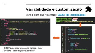 Variabilidade e customização
Para o front-end / interface: SASS / Pré-compiladores
O PHP pode gerar seu config, e rodar o build
durante a atualização de um tenant
 