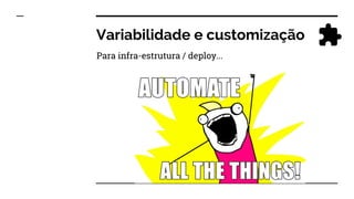 Variabilidade e customização
Para infra-estrutura / deploy...
 