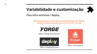 Variabilidade e customização
http://forge.laravel.com
http://deployhq.com
http://envoyer.io
Use ferramentas ou serviços de automatização de deploy
(imagine atualizar manualmente a versão de 600 clientes)
Para infra-estrutura / deploy...
 