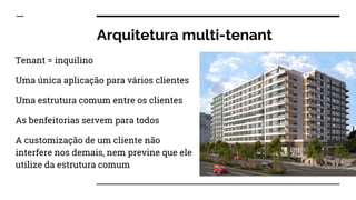 Arquitetura multi-tenant
Tenant = inquilino
Uma única aplicação para vários clientes
Uma estrutura comum entre os clientes
As benfeitorias servem para todos
A customização de um cliente não
interfere nos demais, nem previne que ele
utilize da estrutura comum
 