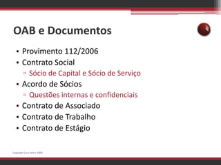 OAB e DocumentosProvimento 112/2006Contrato SocialSócio de Capital e Sócio de ServiçoAcordo de SóciosQuestões internas e confidenciaisContrato de AssociadoContrato de TrabalhoContrato de EstágioCopyright Lara Selem 2009