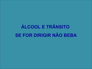 ÁLCOOL E TRÂNSITO
SE FOR DIRIGIR NÃO BEBA
 