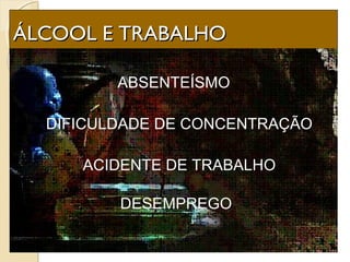 ÁLCOOL E TRABALHOÁLCOOL E TRABALHO
ABSENTEÍSMOABSENTEÍSMO
ACIDENTE DE TRABALHOACIDENTE DE TRABALHO
DESEMPREGODESEMPREGO
DIFICULDADE DE CONCENTRAÇÃODIFICULDADE DE CONCENTRAÇÃO
 