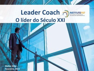 Leader Coach
O líder do Século XXI
Walter Alba ,
Fevereiro, 2015
 