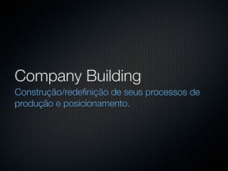 Company Building
Construção/redeﬁnição de seus processos de
produção e posicionamento.
 