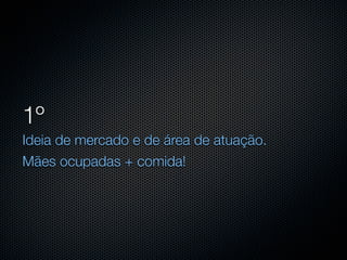 1º
Ideia de mercado e de área de atuação.
Mães ocupadas + comida!
 