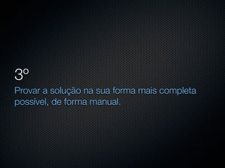 3º
Provar a solução na sua forma mais completa
possível, de forma manual.
 