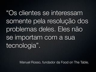 “Os clientes se interessam
somente pela resolução dos
problemas deles. Eles não
se importam com a sua
tecnologia”.

    Manuel Rosso, fundador da Food on The Table.
 