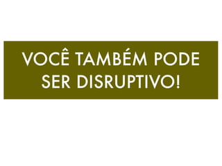 VOCÊ TAMBÉM PODE
  SER DISRUPTIVO!
 