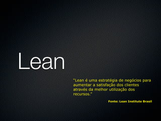 Lean
       “Lean é uma estratégia de negócios para
       aumentar a satisfação dos clientes
       através da melhor utilização dos
       recursos.”
                        Fonte: Lean Institute Brasil
 