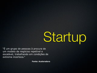 Startup
“É um grupo de pessoas à procura de
um modelo de negócios repetível e
escalável, trabalhando em condições de
extrema incerteza.”
                        Fonte: Aceleradora
 