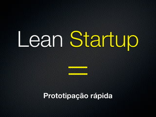 Lean Startup

  Prototipação rápida
 