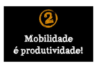 2
   Mobilidade
é produtividade!
 