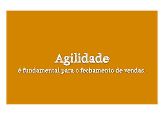 Agilidade
é fundamental para o fechamento de vendas.
 