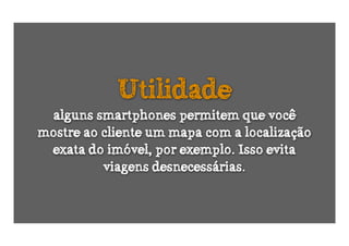 Utilidade
 alguns smartphones permitem que você
mostre ao cliente um mapa com a localização
 exata do imóvel, por exemplo. Isso evita
          viagens desnecessárias.
 