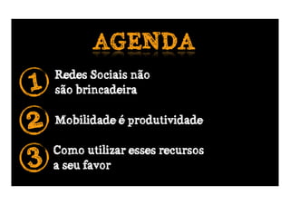 AGENDA
1   Redes Sociais não
    são brincadeira

2   Mobilidade é produtividade


3   Como utilizar esses recursos
    a seu favor
 