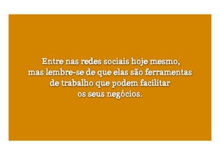 Entre nas redes sociais hoje mesmo,
mas lembre-se de que elas são ferramentas
     de trabalho que podem facilitar
            os seus negócios.
 
