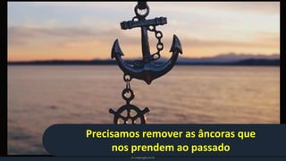 9
www.btransformation.net
© Copyright 2016
Precisamos remover as âncoras que
nos prendem ao passado
 