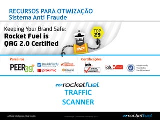 Proprietary& Confidential.Copyright © 2013.
Parceiros Certificações
DoubleVerify
Trust Index
Top 10Network
TRAFFIC
SCANNER
RECURSOS PARA OTIMIZAÇÃO
Sistema Anti Fraude
 