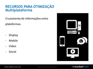 Proprietary& Confidential.Copyright © 2013.
RECURSOS PARA OTIMIZAÇÃO
Multiplataforma
Cruzamento de informações entre
plataformas.
- Display
- Mobile
- Video
- Social
 
