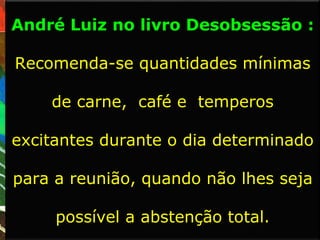 André Luiz no livro Desobsessão :
Recomenda-se quantidades mínimas
de carne, café e temperos
excitantes durante o dia determinado
para a reunião, quando não lhes seja
possível a abstenção total.
 