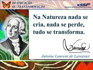 Antoine Laurent de Lavoisier
Na Natureza nada se
cria, nada se perde,
tudo se transforma.
DESTRUIÇÃO
OU TRANSFORMAÇÃO
 